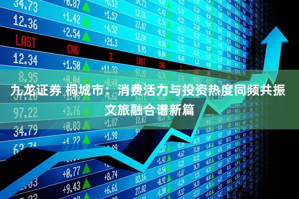 九龙证券 桐城市：消费活力与投资热度同频共振 文旅融合谱新篇