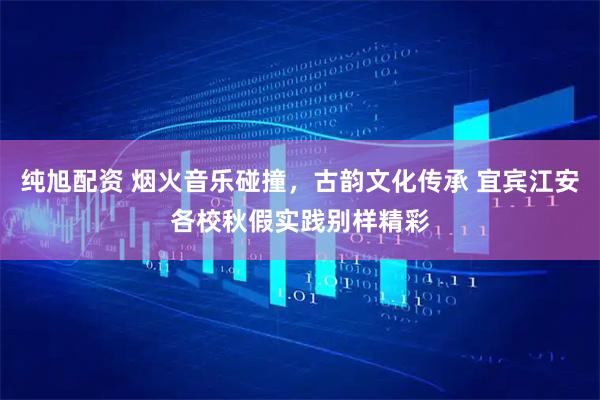 纯旭配资 烟火音乐碰撞，古韵文化传承 宜宾江安各校秋假实践别样精彩