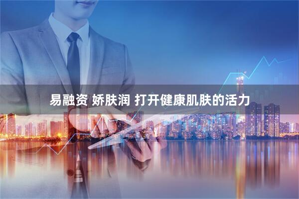易融资 娇肤润 打开健康肌肤的活力