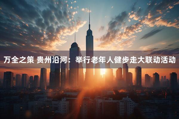 万全之策 贵州沿河：举行老年人健步走大联动活动