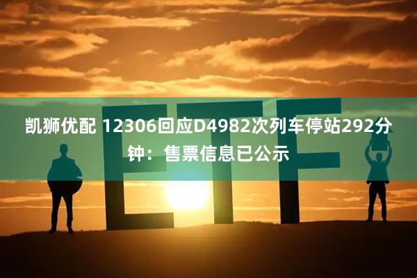 凯狮优配 12306回应D4982次列车停站292分钟：售票信息已公示