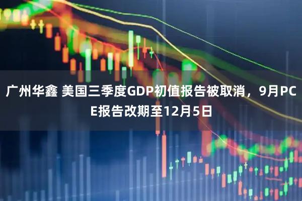 广州华鑫 美国三季度GDP初值报告被取消，9月PCE报告改期至12月5日
