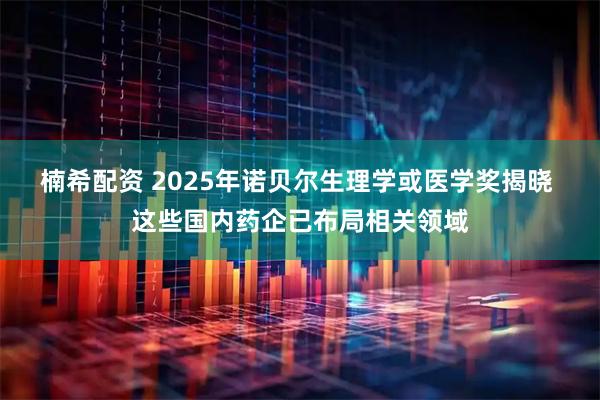 楠希配资 2025年诺贝尔生理学或医学奖揭晓 这些国内药企已布局相关领域