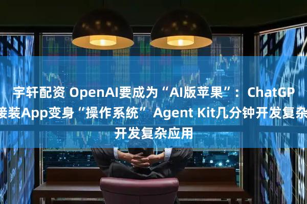 宇轩配资 OpenAI要成为“AI版苹果”：ChatGPT直接装App变身“操作系统” Agent Kit几分钟开发复杂应用