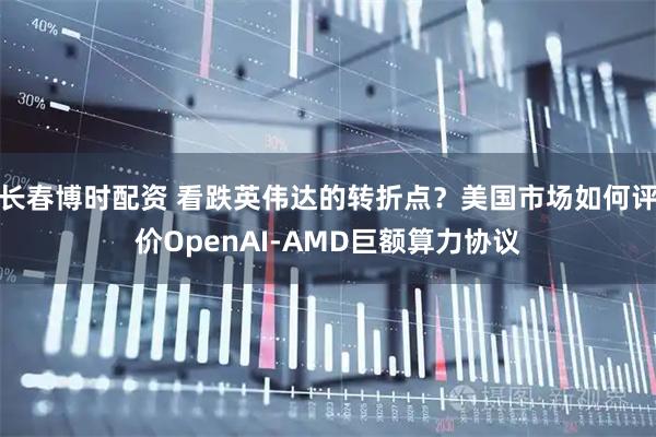 长春博时配资 看跌英伟达的转折点？美国市场如何评价OpenAI-AMD巨额算力协议