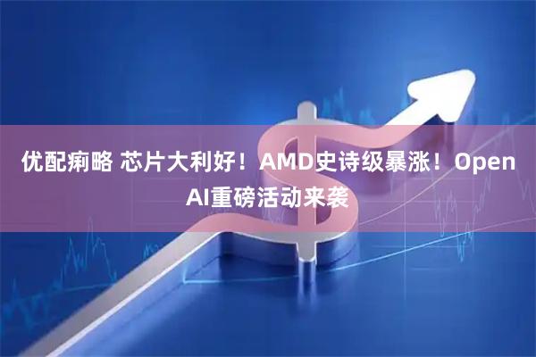 优配痢略 芯片大利好！AMD史诗级暴涨！OpenAI重磅活动来袭