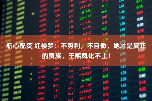 航心配资 红楼梦：不势利，不自傲，她才是真正的贵族，王熙凤比不上！