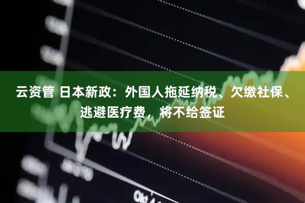 云资管 日本新政：外国人拖延纳税、欠缴社保、逃避医疗费，将不给签证