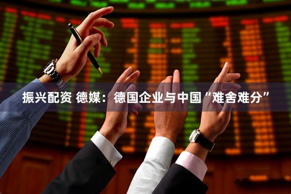 振兴配资 德媒：德国企业与中国“难舍难分”