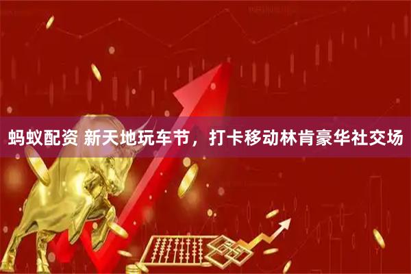 蚂蚁配资 新天地玩车节，打卡移动林肯豪华社交场