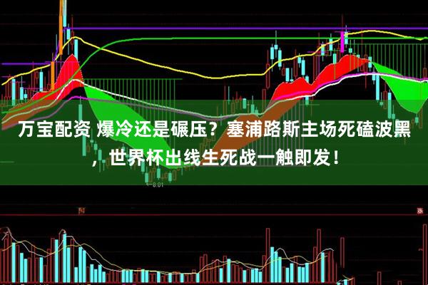 万宝配资 爆冷还是碾压？塞浦路斯主场死磕波黑，世界杯出线生死战一触即发！