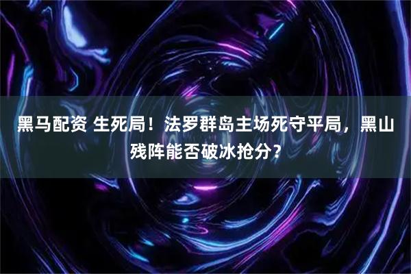 黑马配资 生死局！法罗群岛主场死守平局，黑山残阵能否破冰抢分？