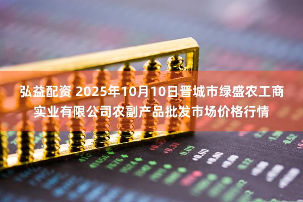 弘益配资 2025年10月10日晋城市绿盛农工商实业有限公司农副产品批发市场价格行情
