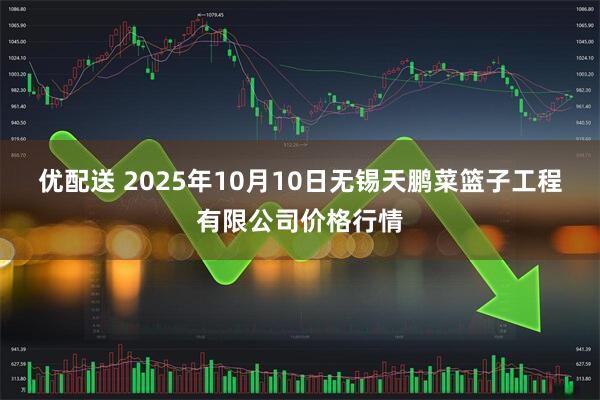 优配送 2025年10月10日无锡天鹏菜篮子工程有限公司价格行情