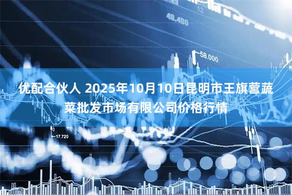 优配合伙人 2025年10月10日昆明市王旗营蔬菜批发市场有限公司价格行情