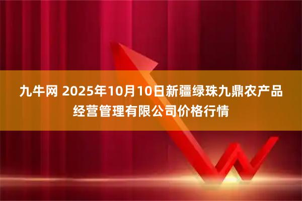 九牛网 2025年10月10日新疆绿珠九鼎农产品经营管理有限公司价格行情