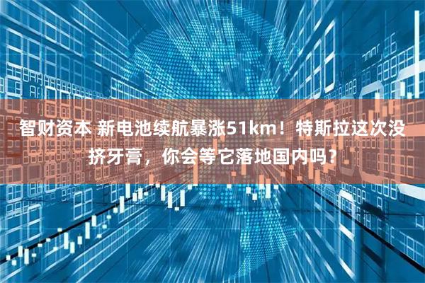 智财资本 新电池续航暴涨51km！特斯拉这次没挤牙膏，你会等它落地国内吗？