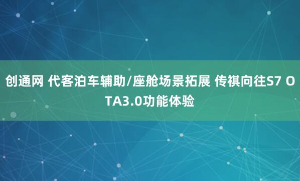 创通网 代客泊车辅助/座舱场景拓展 传祺向往S7 OTA3.0功能体验