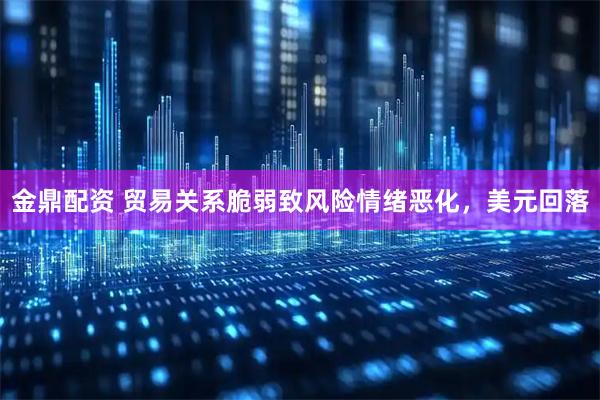 金鼎配资 贸易关系脆弱致风险情绪恶化，美元回落