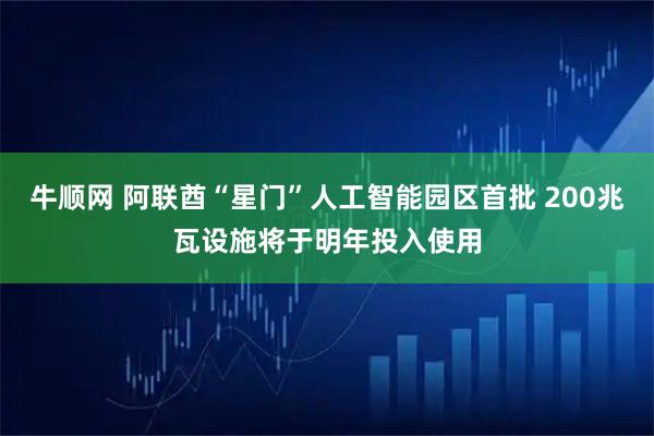 牛顺网 阿联酋“星门”人工智能园区首批 200兆瓦设施将于明年投入使用