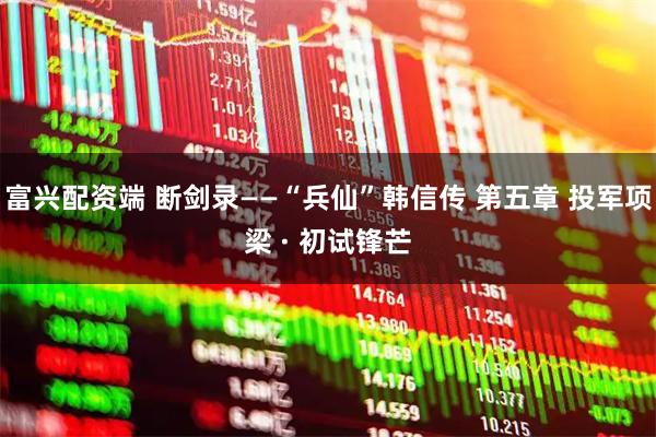 富兴配资端 断剑录——“兵仙”韩信传 第五章 投军项梁 · 初试锋芒