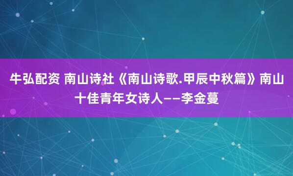 牛弘配资 南山诗社《南山诗歌.甲辰中秋篇》南山十佳青年女诗人——李金蔓