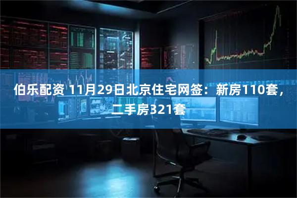 伯乐配资 11月29日北京住宅网签：新房110套，二手房321套