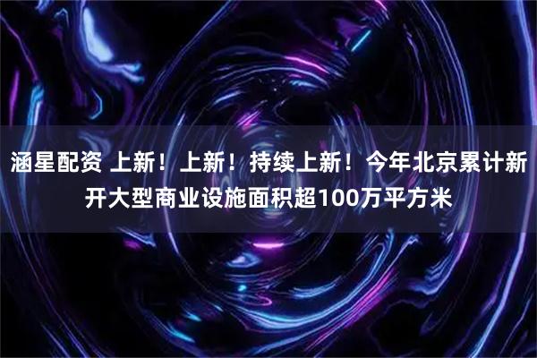 涵星配资 上新！上新！持续上新！今年北京累计新开大型商业设施面积超100万平方米