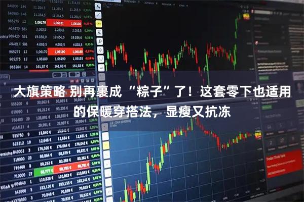 大旗策略 别再裹成 “粽子”了！这套零下也适用的保暖穿搭法，显瘦又抗冻