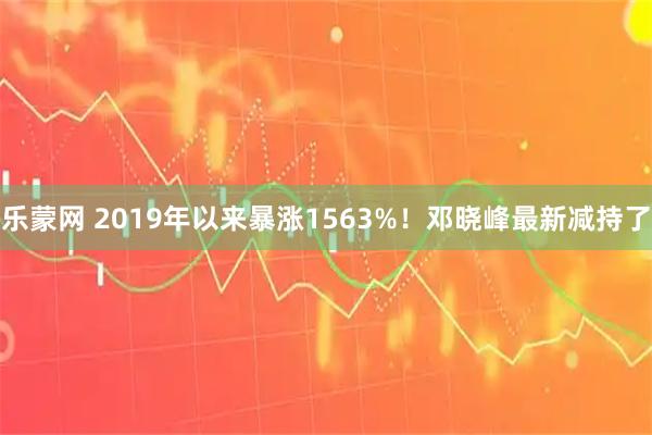 乐蒙网 2019年以来暴涨1563%！邓晓峰最新减持了