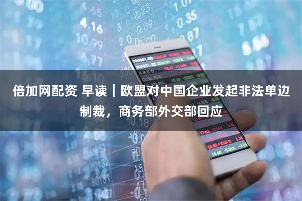 倍加网配资 早读｜欧盟对中国企业发起非法单边制裁，商务部外交部回应