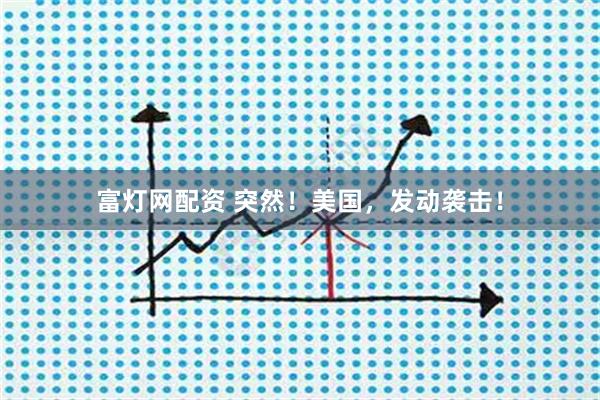 富灯网配资 突然！美国，发动袭击！