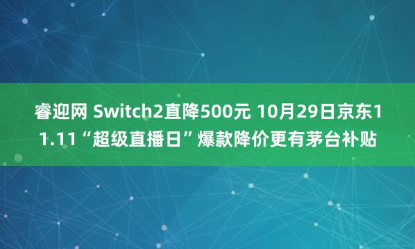 睿迎网 Switch2直降500元 10月29日京东11.11“超级直播日”爆款降价更有茅台补贴