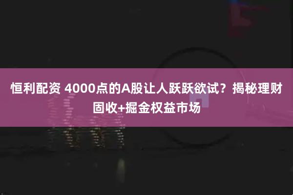 恒利配资 4000点的A股让人跃跃欲试？揭秘理财固收+掘金权益市场