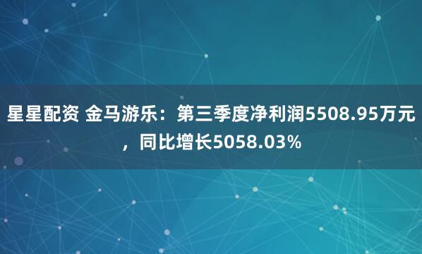 星星配资 金马游乐：第三季度净利润5508.95万元，同比增长5058.03%
