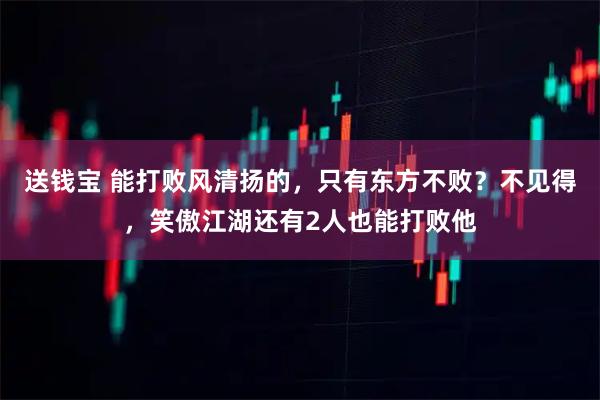 送钱宝 能打败风清扬的，只有东方不败？不见得，笑傲江湖还有2人也能打败他