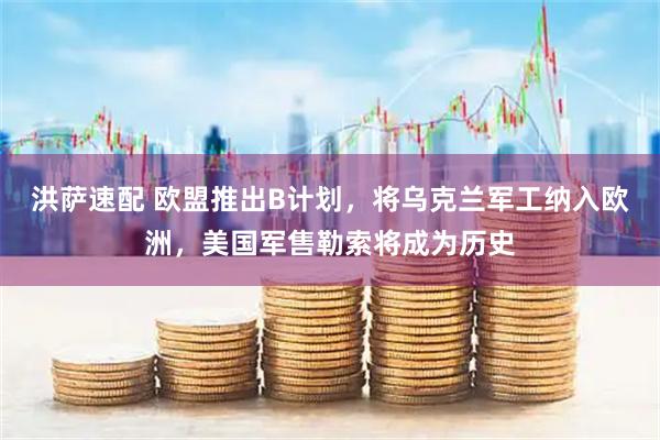 洪萨速配 欧盟推出B计划，将乌克兰军工纳入欧洲，美国军售勒索将成为历史
