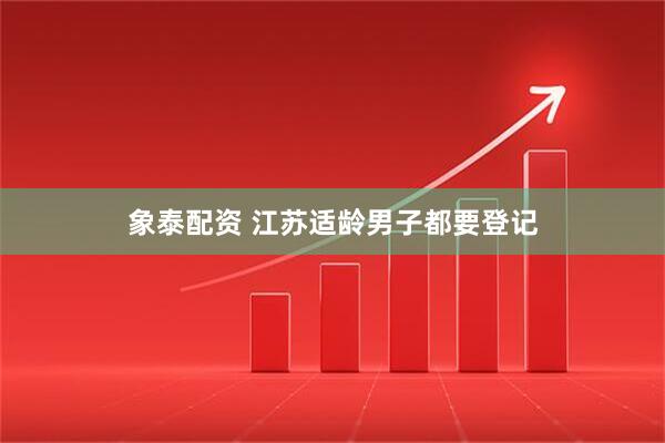 象泰配资 江苏适龄男子都要登记