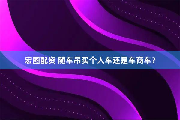 宏图配资 随车吊买个人车还是车商车？