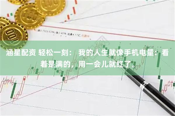 涵星配资 轻松一刻： 我的人生就像手机电量：看着是满的，用一会儿就红了。