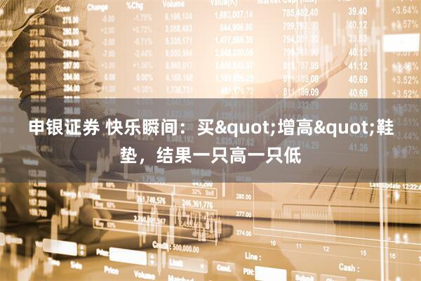 申银证券 快乐瞬间：买"增高"鞋垫，结果一只高一只低