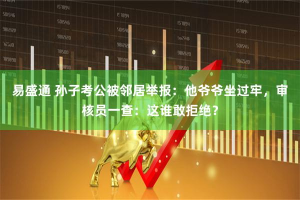 易盛通 孙子考公被邻居举报：他爷爷坐过牢，审核员一查：这谁敢拒绝？