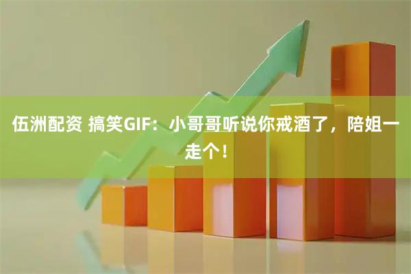 伍洲配资 搞笑GIF：小哥哥听说你戒酒了，陪姐一走个！