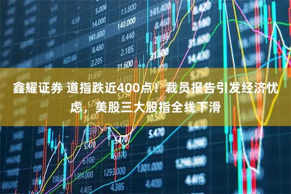 鑫耀证券 道指跌近400点！裁员报告引发经济忧虑，美股三大股指全线下滑