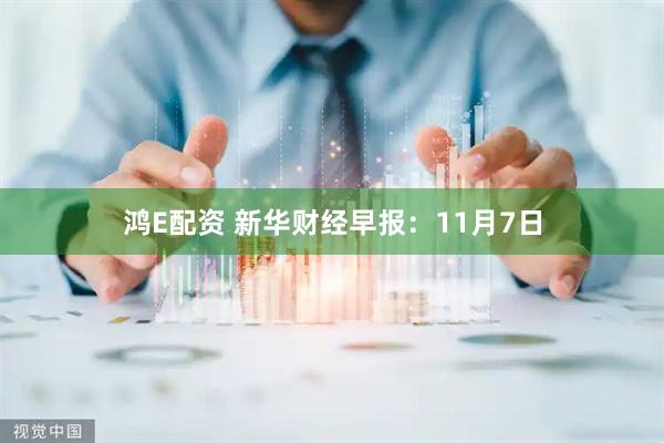 鸿E配资 新华财经早报：11月7日