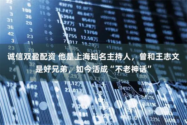 诚信双盈配资 他是上海知名主持人，曾和王志文是好兄弟，如今活成“不老神话”