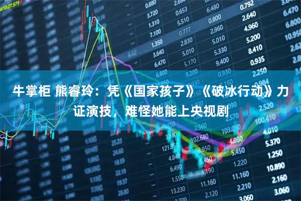 牛掌柜 熊睿玲：凭《国家孩子》《破冰行动》力证演技，难怪她能上央视剧