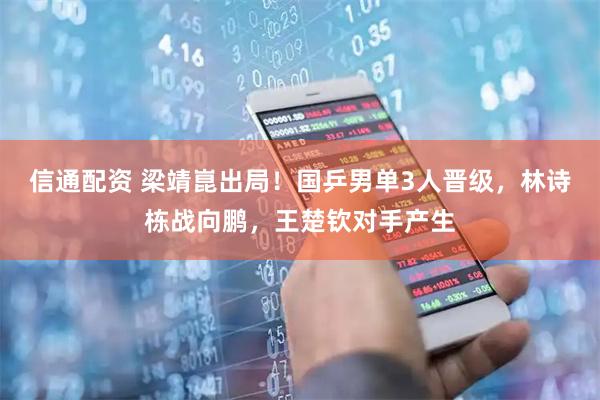 信通配资 梁靖崑出局！国乒男单3人晋级，林诗栋战向鹏，王楚钦对手产生