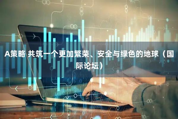 A策略 共筑一个更加繁荣、安全与绿色的地球（国际论坛）
