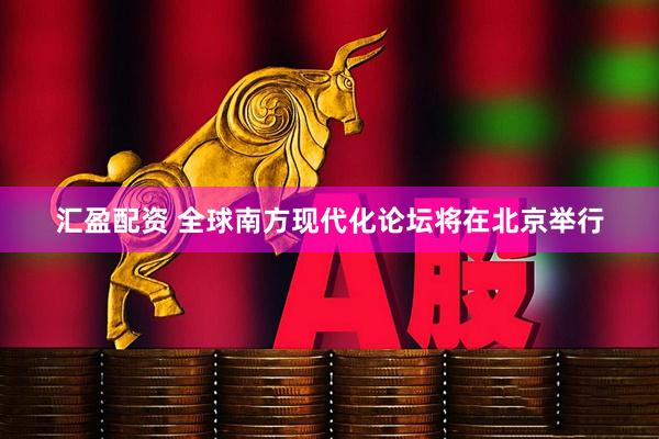 汇盈配资 全球南方现代化论坛将在北京举行
